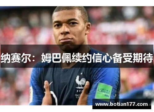 纳赛尔：姆巴佩续约信心备受期待