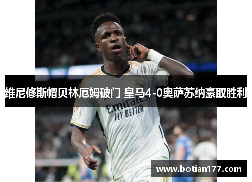 维尼修斯帽贝林厄姆破门 皇马4-0奥萨苏纳豪取胜利